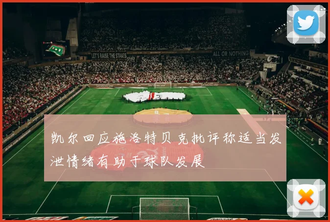 凯尔回应施洛特贝克批评称适当发泄情绪有助于球队发展