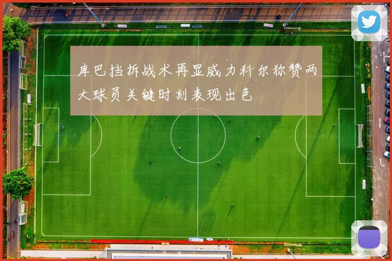 库巴挡拆战术再显威力科尔称赞两大球员关键时刻表现出色