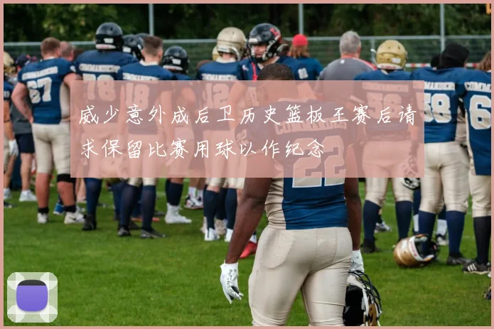 威少意外成后卫历史篮板王赛后请求保留比赛用球以作纪念