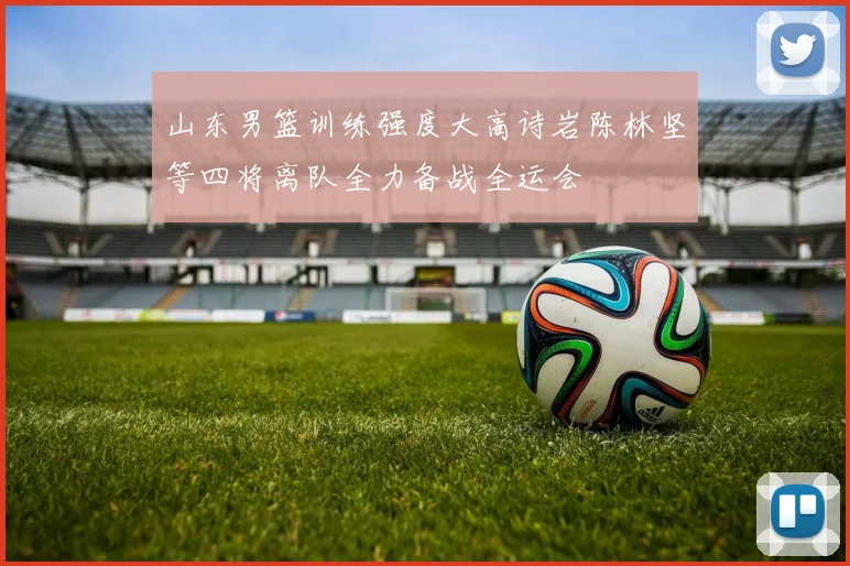 山东男篮训练强度大高诗岩陈林坚等四将离队全力备战全运会