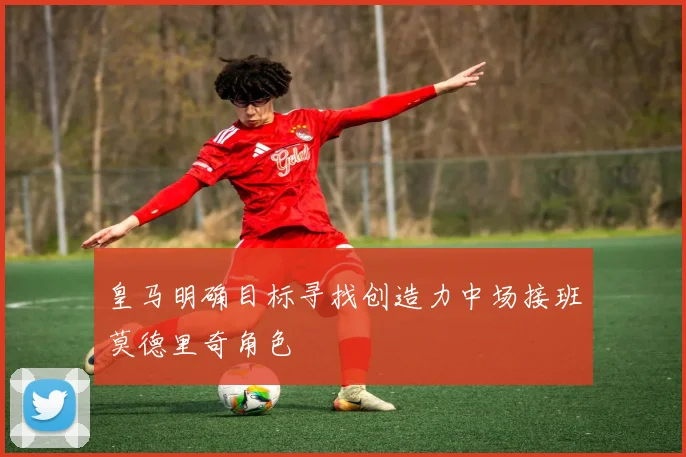 皇马明确目标寻找创造力中场接班莫德里奇角色