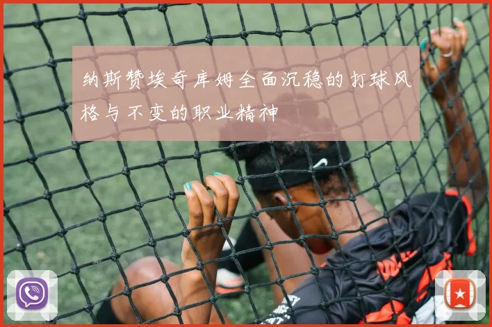 纳斯赞埃奇库姆全面沉稳的打球风格与不变的职业精神