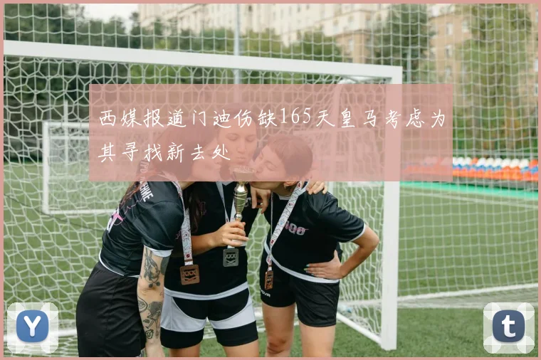 西媒报道门迪伤缺165天皇马考虑为其寻找新去处