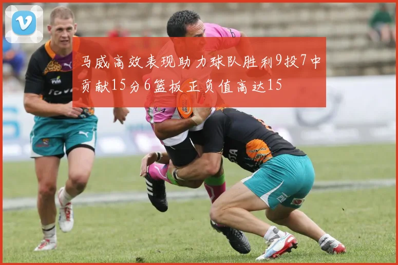 马威高效表现助力球队胜利9投7中贡献15分6篮板正负值高达15