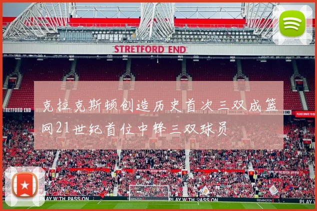 克拉克斯顿创造历史首次三双成篮网21世纪首位中锋三双球员