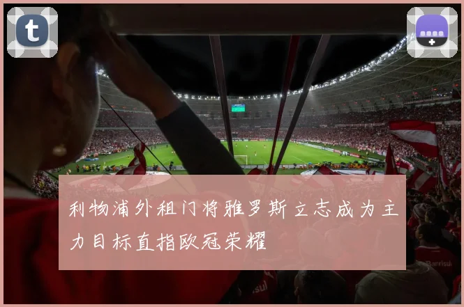 利物浦外租门将雅罗斯立志成为主力目标直指欧冠荣耀