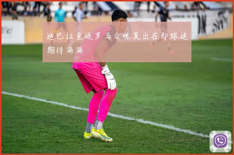 迪巴拉重返罗马合练复出在即球迷期待满满
