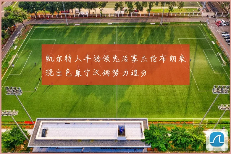 凯尔特人半场领先活塞杰伦布朗表现出色康宁汉姆努力追分