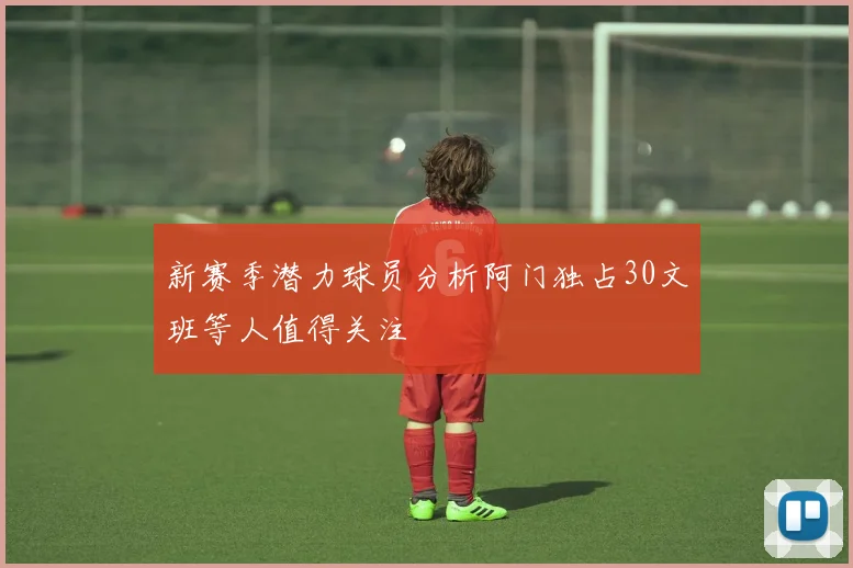 新赛季潜力球员分析阿门独占30文班等人值得关注