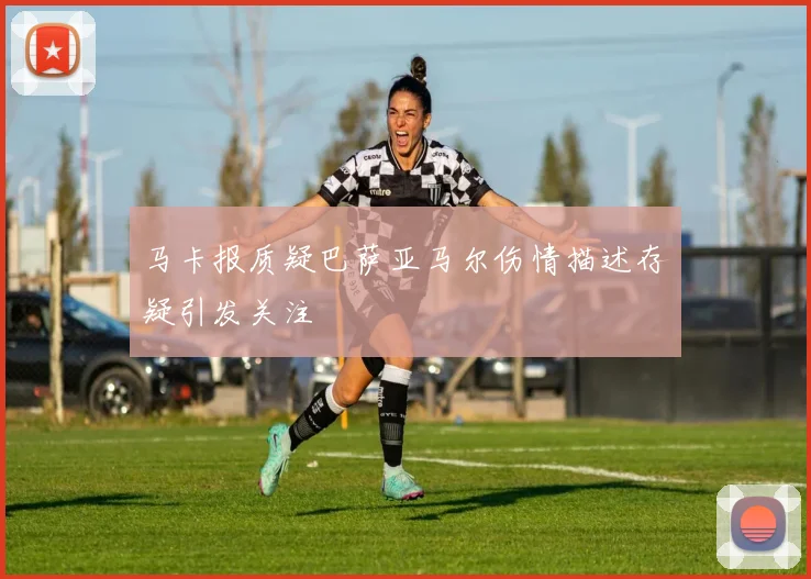 马卡报质疑巴萨亚马尔伤情描述存疑引发关注