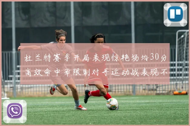 杜兰特赛季开局表现惊艳场均30分高效命中率限制对手运动战表现不佳