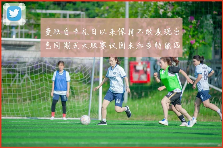 曼联自节礼日以来保持不败表现出色同期五大联赛仅国米和多特能匹敌
