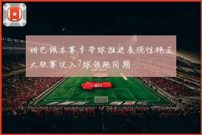 姆巴佩本赛季带球推进表现惊艳五大联赛攻入7球领跑同期