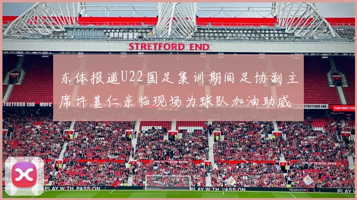 东体报道U22国足集训期间足协副主席许基仁亲临现场为球队加油助威