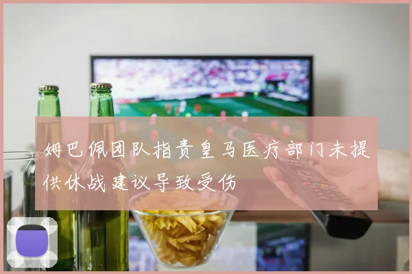姆巴佩团队指责皇马医疗部门未提供休战建议导致受伤