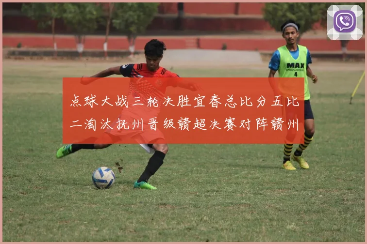 点球大战三轮决胜宜春总比分五比二淘汰抚州晋级赣超决赛对阵赣州