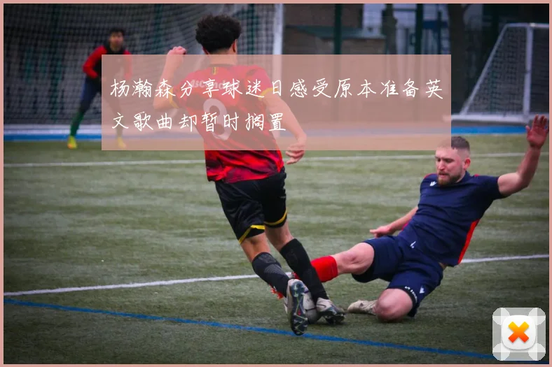 杨瀚森分享球迷日感受原本准备英文歌曲却暂时搁置