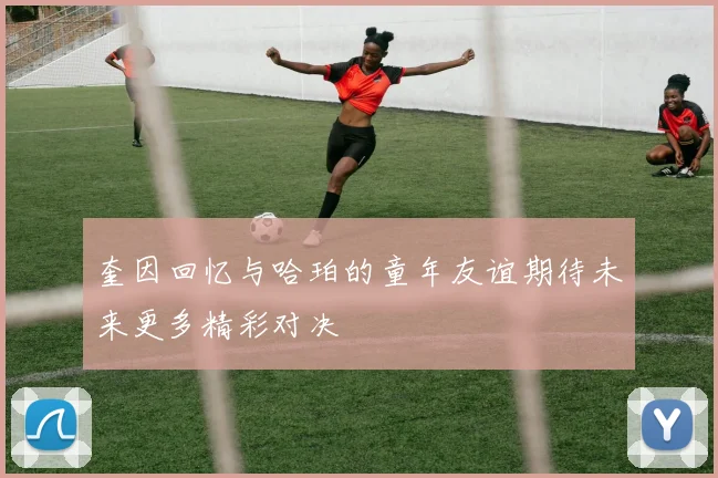 奎因回忆与哈珀的童年友谊期待未来更多精彩对决