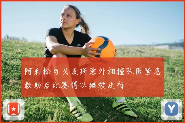 阿利松与戈麦斯意外相撞队医紧急救助后比赛得以继续进行