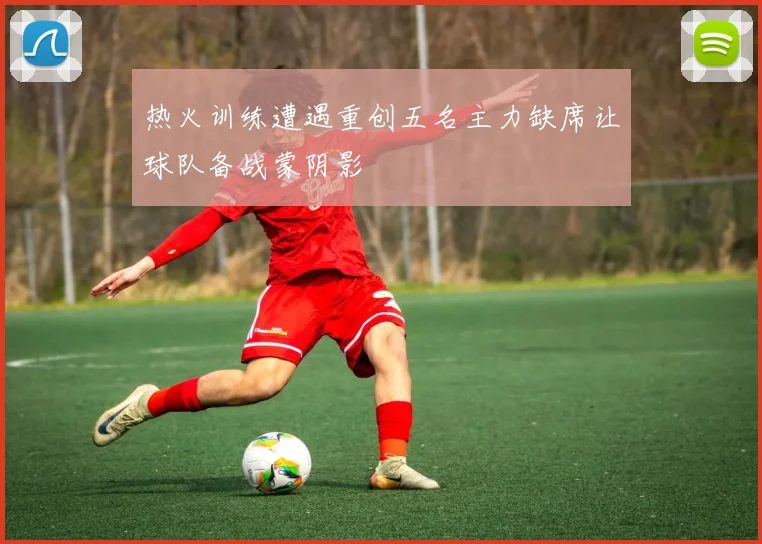 热火训练遭遇重创五名主力缺席让球队备战蒙阴影