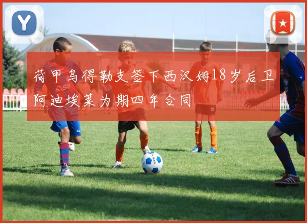 荷甲乌得勒支签下西汉姆18岁后卫阿迪埃莱为期四年合同