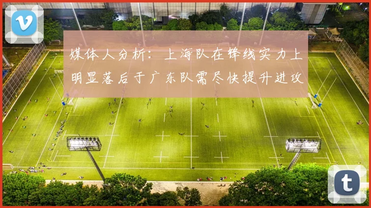 媒体人分析：上海队在锋线实力上明显落后于广东队需尽快提升进攻火力
