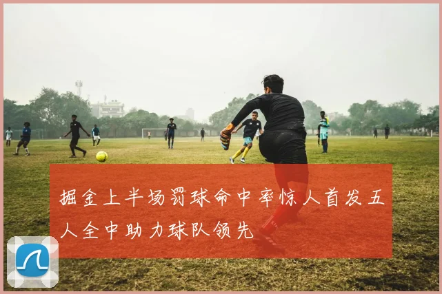 掘金上半场罚球命中率惊人首发五人全中助力球队领先