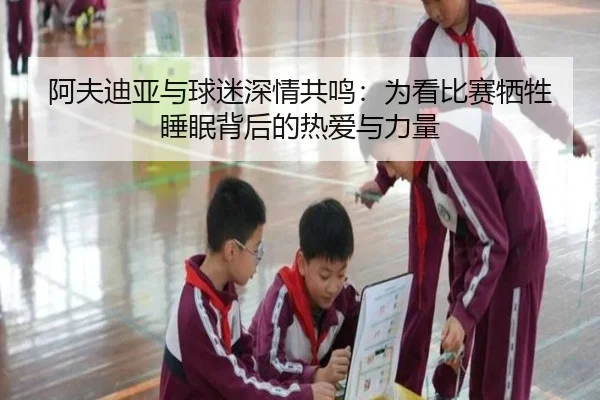 阿夫迪亚与球迷深情共鸣:为看比赛牺牲睡眠背后的热爱与力量