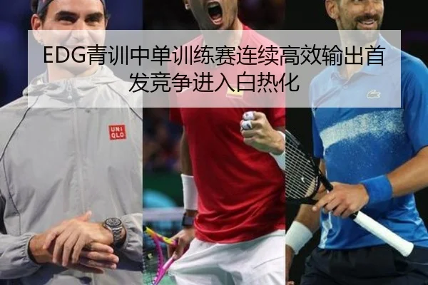 EDG青训中单训练赛连续高效输出首发竞争进入白热化(mksports)
